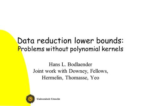 Data reduction lower bounds: Problems without polynomial kernels Hans L. Bodlaender Joint work with Downey, Fellows, Hermelin, Thomasse, Yeo.