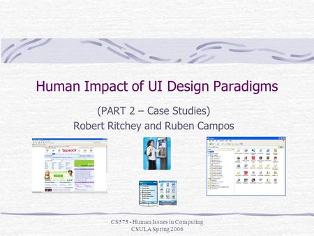 CS575 - Human Issues in Computing CSULA Spring 2006 Human Impact of UI Design Paradigms (PART 2 – Case Studies) Robert Ritchey and Ruben Campos.
