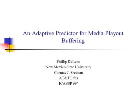 An Adaptive Predictor for Media Playout Buffering Phillip DeLeon New Mexico State University Cormac J. Sreenan AT&T Labs ICASSP 99’