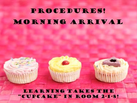 Learning takes the “Cupcake” in room 2-1-8! Procedures! Morning Arrival.