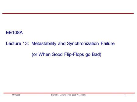 111/9/2005EE 108A Lecture 13 (c) 2005 W. J. Dally EE108A Lecture 13: Metastability and Synchronization Failure (or When Good Flip-Flops go Bad)