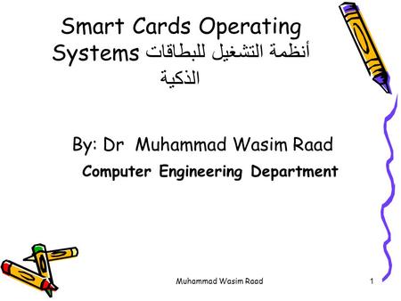 Muhammad Wasim Raad1 Smart Cards Operating Systems أنظمة التشغيل للبطاقات الذكية By: Dr Muhammad Wasim Raad Computer Engineering Department.