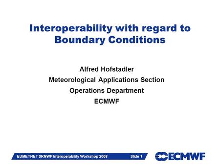 Slide 1 EUMETNET SRNWP Interoperability Workshop 2008 Slide 1 Interoperability with regard to Boundary Conditions Alfred Hofstadler Meteorological Applications.
