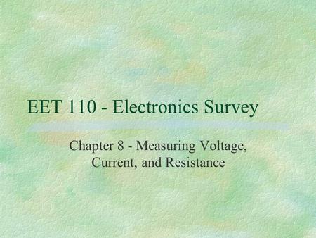 EET 110 - Electronics Survey Chapter 8 - Measuring Voltage, Current, and Resistance.
