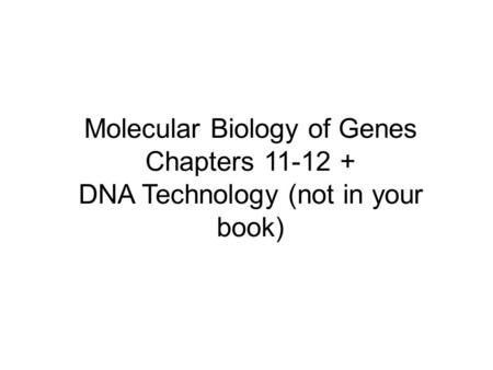 Molecular Biology of Genes Chapters 11-12 + DNA Technology (not in your book)