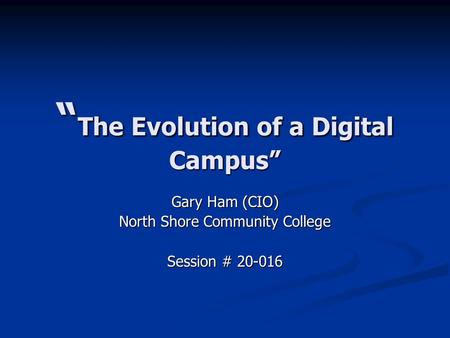 “ The Evolution of a Digital Campus” Gary Ham (CIO) North Shore Community College Session # 20-016.