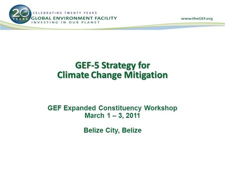 GEF-5 Strategy for Climate Change Mitigation GEF Expanded Constituency Workshop March 1 – 3, 2011 Belize City, Belize.