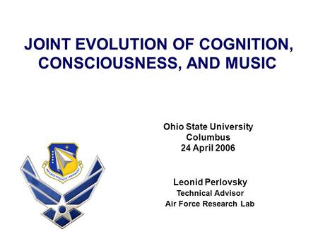 JOINT EVOLUTION OF COGNITION, CONSCIOUSNESS, AND MUSIC Leonid Perlovsky Technical Advisor Air Force Research Lab Ohio State University Columbus 24 April.