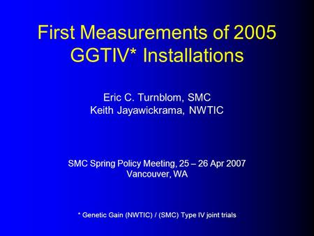 First Measurements of 2005 GGTIV* Installations Eric C. Turnblom, SMC Keith Jayawickrama, NWTIC SMC Spring Policy Meeting, 25 – 26 Apr 2007 Vancouver,