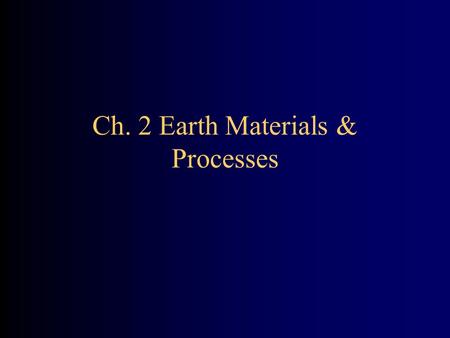 Ch. 2 Earth Materials & Processes. Earth Materials & Processes Focus: Geologic materials and processes most important to the study of the environment.