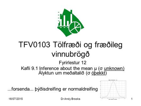 16/07/2015Dr Andy Brooks1 TFV0103 Tölfræði og fræðileg vinnubrögð Fyrirlestur 12 Kafli 9.1 Inference about the mean μ (σ unknown) Ályktun um meðaltalið.