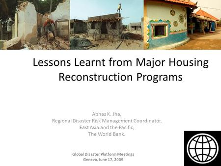 Lessons Learnt from Major Housing Reconstruction Programs Abhas K. Jha, Regional Disaster Risk Management Coordinator, East Asia and the Pacific, The World.