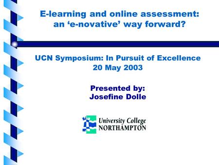 1111 E-learning and online assessment: an ‘e-novative’ way forward? UCN Symposium: In Pursuit of Excellence 20 May 2003 Presented by: Josefine Dolle.