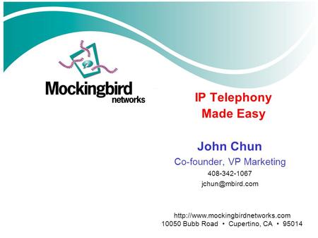 John Chun Co-founder, VP Marketing 408-342-1067 IP Telephony Made Easy  10050 Bubb Road Cupertino, CA.