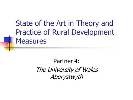 State of the Art in Theory and Practice of Rural Development Measures Partner 4: The University of Wales Aberystwyth.