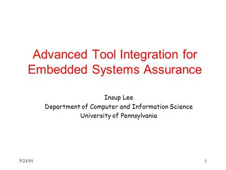 5/24/011 Advanced Tool Integration for Embedded Systems Assurance Insup Lee Department of Computer and Information Science University of Pennsylvania.