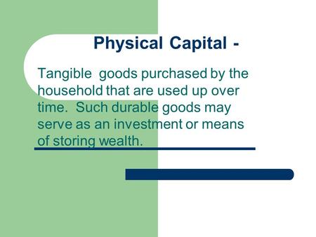 Physical Capital - Tangible goods purchased by the household that are used up over time. Such durable goods may serve as an investment or means of storing.