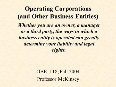 Operating Corporations (and Other Business Entities) OBE–118, Fall 2004 Professor McKinsey Whether you are an owner, a manager or a third party, the ways.