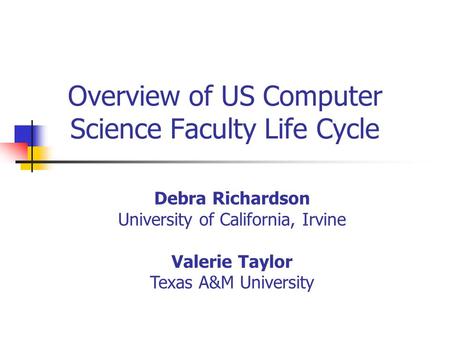 Overview of US Computer Science Faculty Life Cycle Debra Richardson University of California, Irvine Valerie Taylor Texas A&M University.