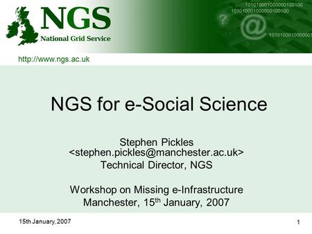 15th January, 2007 1 NGS for e-Social Science Stephen Pickles Technical Director, NGS Workshop on Missing e-Infrastructure Manchester, 15 th January, 2007.