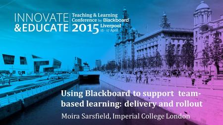 Using Blackboard to support team- based learning: delivery and rollout Moira Sarsfield, Imperial College London.