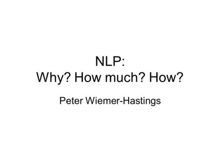 NLP: Why? How much? How? Peter Wiemer-Hastings. Why NLP? Intro: once upon a time, I was a grad student and worked on MUC. Learned: –the NLP was as good.