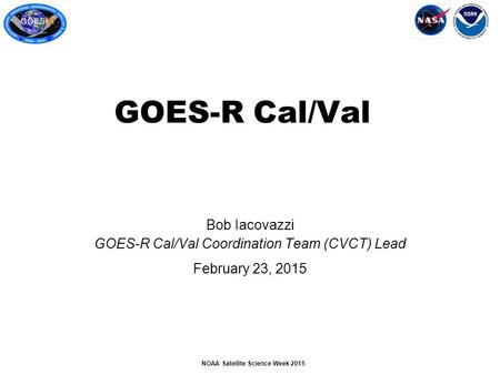 NOAA Satellite Science Week 2015 Bob Iacovazzi GOES-R Cal/Val Coordination Team (CVCT) Lead February 23, 2015 GOES-R Cal/Val.