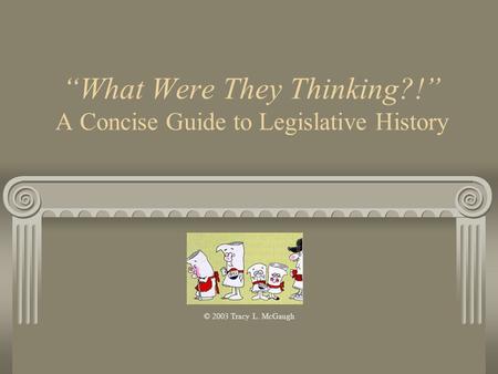 “What Were They Thinking?!” A Concise Guide to Legislative History © 2003 Tracy L. McGaugh.