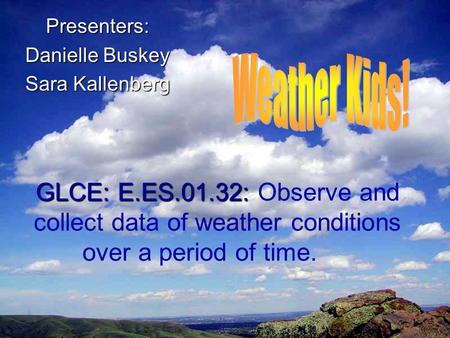 GLCE: E.ES.01.32: GLCE: E.ES.01.32: Observe and collect data of weather conditions over a period of time. Presenters: Danielle Buskey Sara Kallenberg.