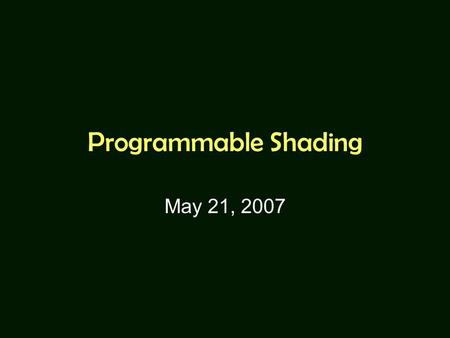 Programmable Shading May 21, 2007. Motivation Recall what are done in the graphics pipeline: –Front End: Transformations (Modeling, Viewing, and Projection)