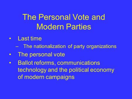 The Personal Vote and Modern Parties Last time –The nationalization of party organizations The personal vote Ballot reforms, communications technology.