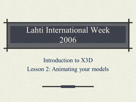 Lahti International Week 2006 Introduction to X3D Lesson 2: Animating your models.