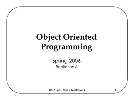 OOP Egar 2008 – Recitation 41 Object Oriented Programming Spring 2006 Recitation 6.
