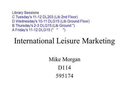 International Leisure Marketing Mike Morgan D114 595174 Library Sessions C Tuesday's 11-12 DL203 (Lib 2nd Floor) D Wednesday's 10-11 DLG15 (Lib Ground.