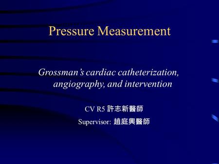 Pressure Measurement Grossman’s cardiac catheterization, angiography, and intervention CV R5 許志新醫師 Supervisor: 趙庭興醫師.
