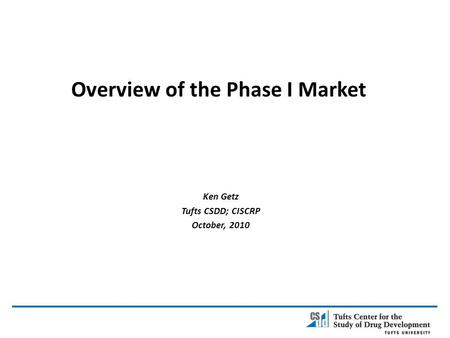 Overview of the Phase I Market Ken Getz Tufts CSDD; CISCRP October, 2010.