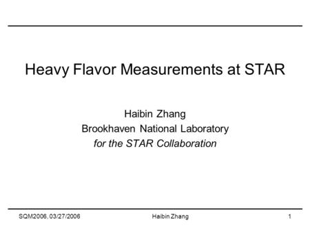 SQM2006, 03/27/2006Haibin Zhang1 Heavy Flavor Measurements at STAR Haibin Zhang Brookhaven National Laboratory for the STAR Collaboration.