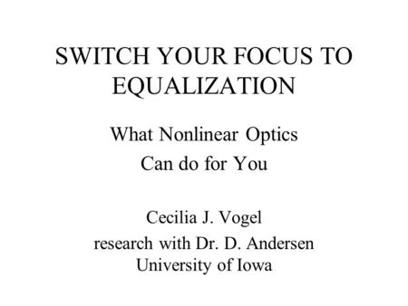 SWITCH YOUR FOCUS TO EQUALIZATION What Nonlinear Optics Can do for You Cecilia J. Vogel research with Dr. D. Andersen University of Iowa.