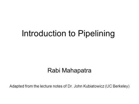 Introduction to Pipelining Rabi Mahapatra Adapted from the lecture notes of Dr. John Kubiatowicz (UC Berkeley)