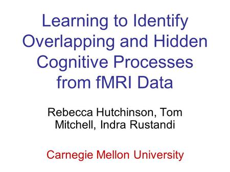 Learning to Identify Overlapping and Hidden Cognitive Processes from fMRI Data Rebecca Hutchinson, Tom Mitchell, Indra Rustandi Carnegie Mellon University.