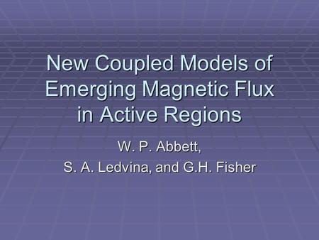 New Coupled Models of Emerging Magnetic Flux in Active Regions W. P. Abbett, S. A. Ledvina, and G.H. Fisher.