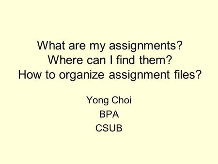 What are my assignments? Where can I find them? How to organize assignment files? Yong Choi BPA CSUB.