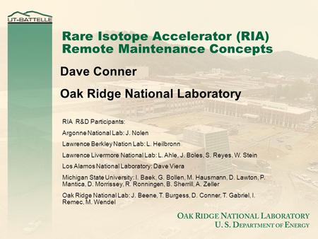 Rare Isotope Accelerator (RIA) Remote Maintenance Concepts Dave Conner Oak Ridge National Laboratory RIA R&D Participants: Argonne National Lab: J. Nolen.