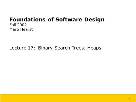 1 Foundations of Software Design Fall 2002 Marti Hearst Lecture 17: Binary Search Trees; Heaps.