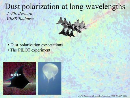 Dust polarization expectations The PILOT experiment J.-Ph. Bernard CESR Toulouse Dust polarization at long wavelengths J.-Ph. Bernard, Orsay, Bpol meeting.
