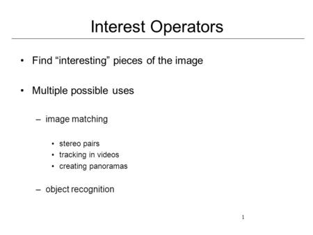 1 Interest Operators Find “interesting” pieces of the image Multiple possible uses –image matching stereo pairs tracking in videos creating panoramas –object.