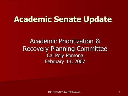 PRP Committee, Cal Poly Pomona 1 Academic Senate Update Academic Prioritization & Recovery Planning Committee Cal Poly Pomona February 14, 2007.