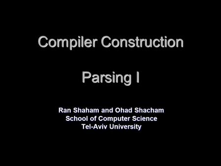 Compiler Construction Parsing I Ran Shaham and Ohad Shacham School of Computer Science Tel-Aviv University.