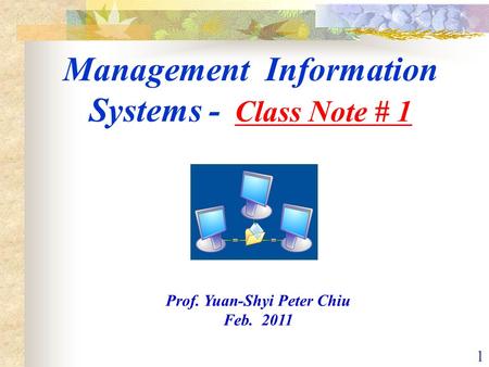 1 Management Information Systems - Class Note # 1 Prof. Yuan-Shyi Peter Chiu Feb. 2011.