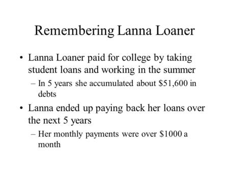 Remembering Lanna Loaner Lanna Loaner paid for college by taking student loans and working in the summer –In 5 years she accumulated about $51,600 in debts.